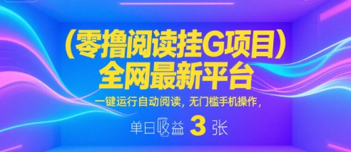 零撸阅读挂G项目，全网最新平台，一键运行自动阅读，无门槛手机操作，单日收益3张【揭秘】-创业项目网