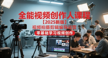 全能视频创作人课程【2025新版】视频拍摄剪辑编导运营，零基础学习视频创作-创业项目网