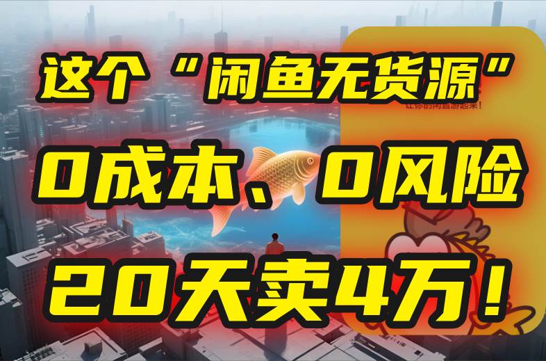 （15433期）别再瞎忙了！这个“闲鱼无货源”玩法，0成本、0风险，我20天卖4万！-创业项目网