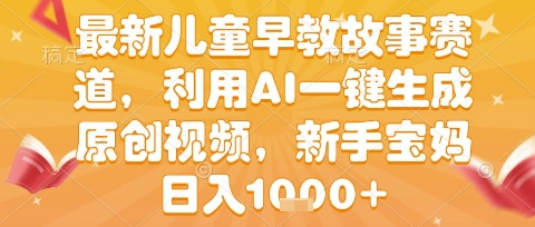 最新儿童早教故事赛道，利用AI一键生成,原创视频，新手宝妈日入1k+【揭秘】-创业项目网
