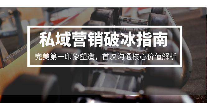 私域营销破冰指南，完美第一印象塑造，首次沟通核心价值解析-创业项目网