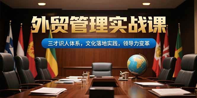 （15380期）外贸管理实战课，三才识人体系，文化落地实践，领导力变革-创业项目网