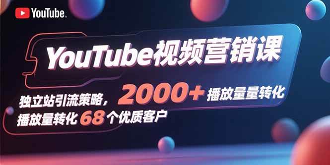 （15740期）YouTube视频营销课，独立站引流策略，2000+播放量转化68个优质客户-创业项目网