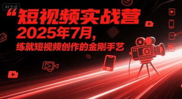 短视频实战营2025年7月，练就短视频创作的金刚手艺-创业项目网