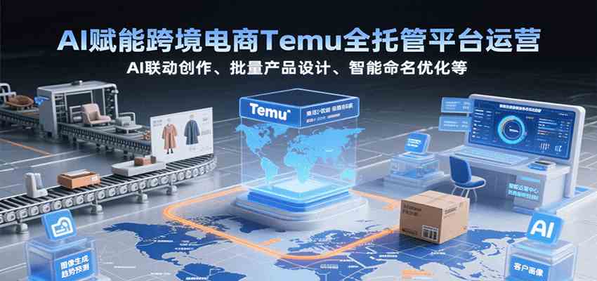 AI赋能跨境电商Temu全托管平台运营，AI联动创作、批量产品设计、智能命名优化等-创业项目网