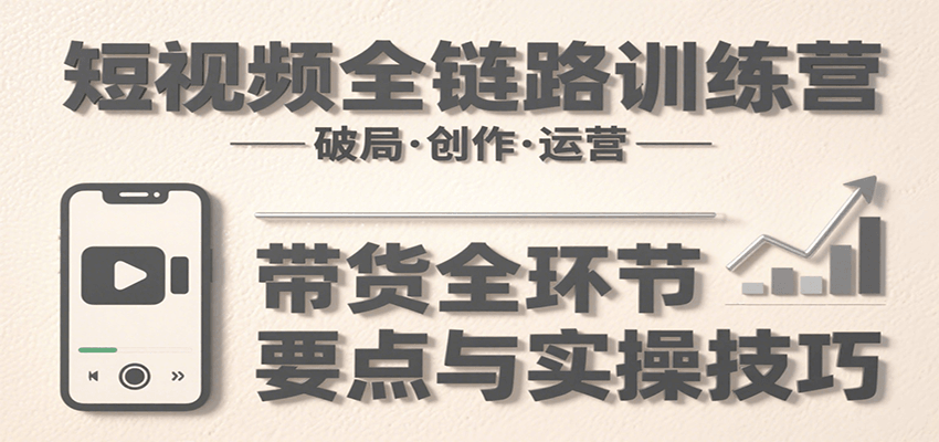 短视频全链路训练营：含破局、创作、运营、带货等多方面，详解各环节要点与实操技巧-创业项目网