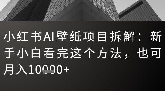 小红书AI壁纸项目拆解：新手小白看完这个方法，也可月入1w+-创业项目网