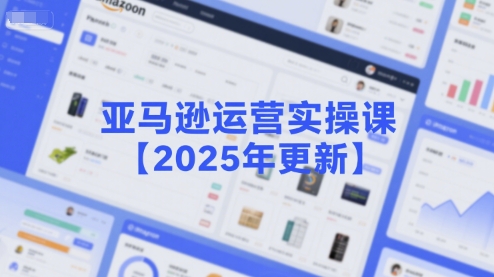 亚马逊运营实操课【2025年更新】主要内容包括亚马逊选品策略解析，选品重点方法、新品口诀必学等-创业项目网