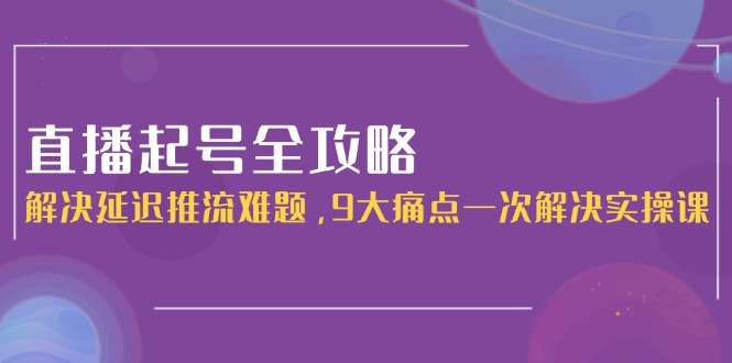 （15043期）直播起号全攻略：解决延迟推流难题，9大痛点一次解决实操课-创业项目网