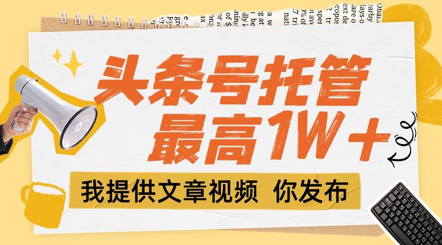 （15222期）【头条号托管 】团队提供文章视频，你发布，每天5分钟，最高躺挣1W+-创业项目网