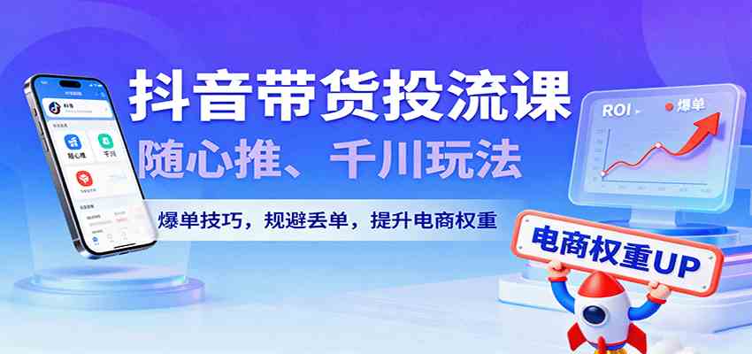 抖音带货投流课，随心推、千川玩法，爆单技巧，规避丢单，提升电商权重-创业项目网