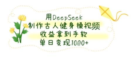 用DeepSeek制作古人健身操视频，收益拿到手软，单日变现几张-创业项目网