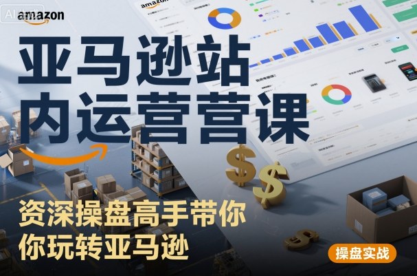 亚马逊站内运营课：资深操盘高手带你玩转亚马逊-创业项目网