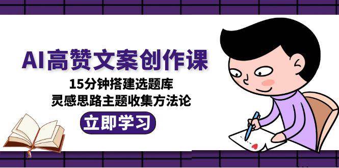 （15157期）AI高赞文案创作课，15分钟搭建选题库，灵感思路主题收集方法论-创业项目网