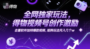 全网独家玩法，得物视频号创作激励 去重软件加持爆款视频，矩阵玩法月入几个w【揭秘】-创业项目网