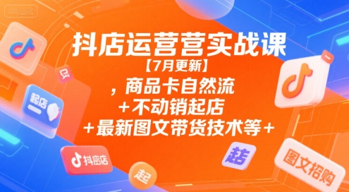 抖店运营实战课【7月更新】,商品卡自然流+不动销起店+最新图文带货技术等-创业项目网