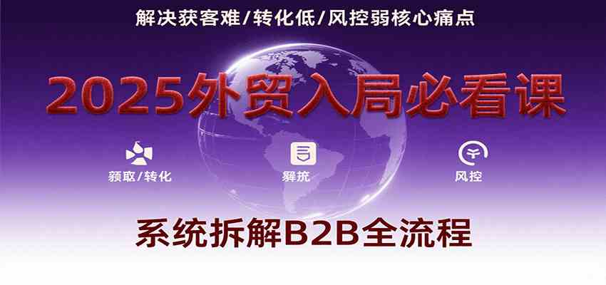 2025外贸入局必看课，系统拆解B2B全流程，解决获客难、转化低、风控弱等核心痛点-创业项目网