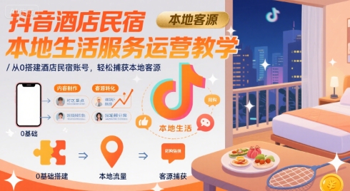 抖音酒店民宿本地生活服务运营教学，从0搭建酒店民宿账号，轻松捕获本地客源-创业项目网