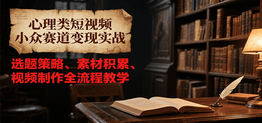心理类短视频小众赛道变现实战，选题策略、素材积累、视频制作全流程教学-创业项目网