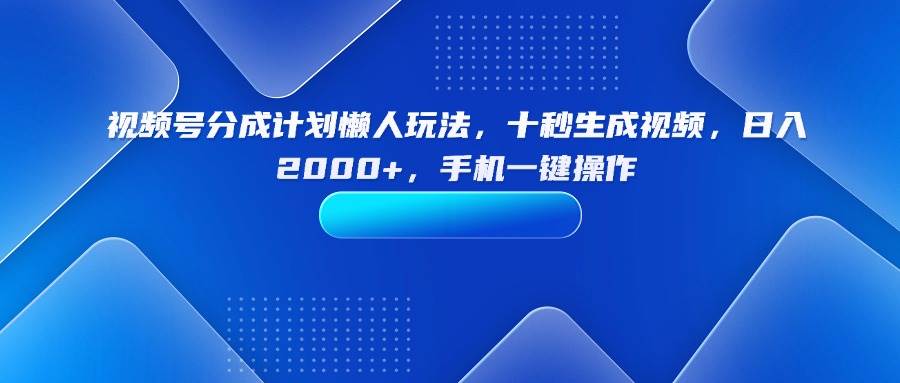 （15932期）视频号分成计划懒人玩法，十秒生成视频，日入2000+，手机一键操作-创业项目网