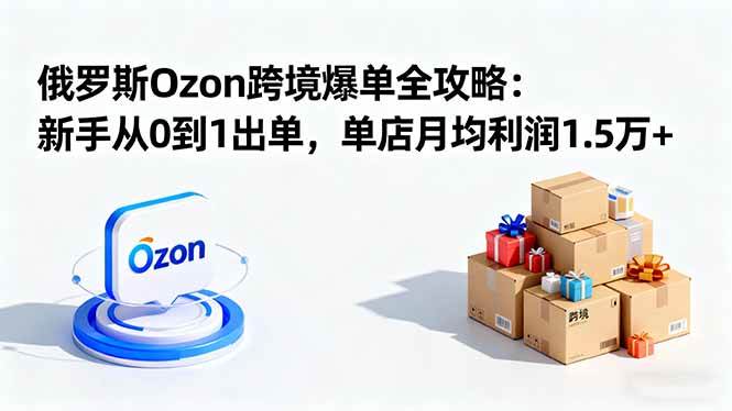 （16274期）俄罗斯Ozon跨境爆单全攻略：新手从0到1出单，单店月均利润1.5万+-创业项目网