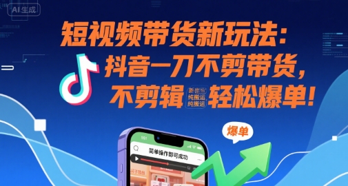 短视频带货新玩法：抖音一刀不剪带货，不剪辑，纯搬运，新手也能轻松爆单!-创业项目网