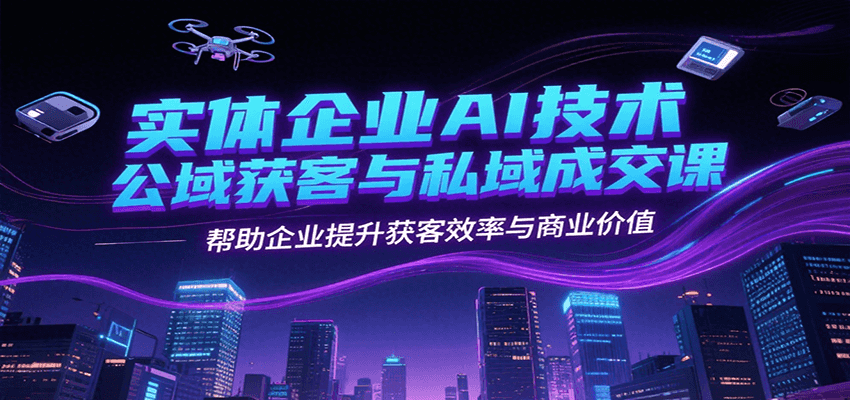 实体企业AI技术公域获客与私域成交课，帮助企业提升获客效率与商业价值-创业项目网