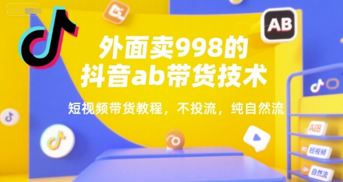 外面卖998的抖音ab带货技术，短视频带货教程，不投流，纯自然流-创业项目网