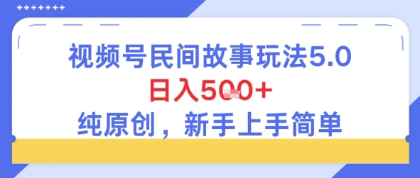 视频号民间故事玩法5.0，日入5张+，纯原创，新手上手简单-创业项目网