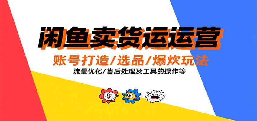 闲鱼卖货运营，账号打造/选品/爆款玩法/流量优化/售后处理及工具实操等-创业项目网