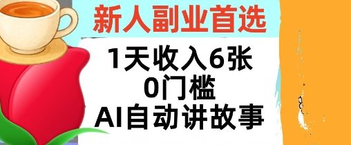 新人副业首选，1天收入6张，AI自动讲故事，超简单，轻松挣美刀-创业项目网