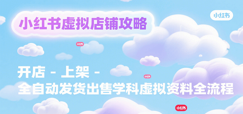 小红书虚拟店铺攻略，开店-上架-全自动发货出售学科虚拟资料完整流程-创业项目网
