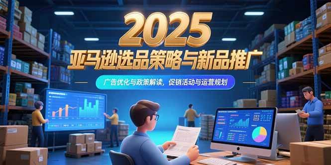 （15347期）2025亚马逊选品策略与新品推广，广告优化与政策解读，促销活动与运营规划-创业项目网