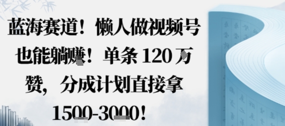 蓝海赛道，懒人做视频号也能躺挣，单条120W赞，分成计划直接拿1.5k，不用拍不用剪-创业项目网