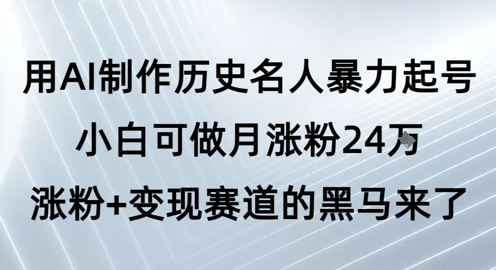 用AI制作历史名人暴力起号，小白可做月涨粉24W涨粉+变现赛道的黑马来了-创业项目网
