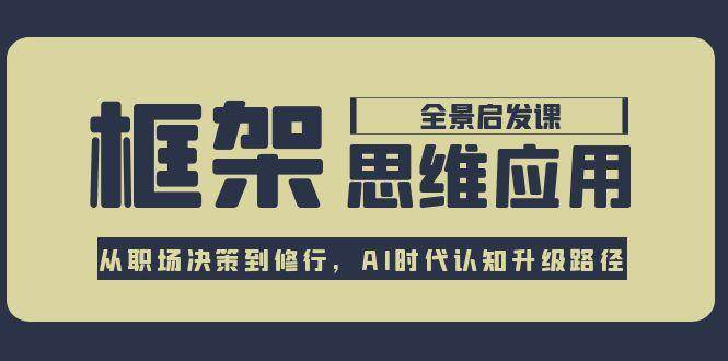 框架思维应用全景课，从职场决策到修行，AI时代认知升级路径-创业项目网