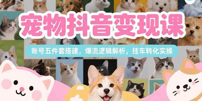 （15379期）宠物抖音变现课，账号五件套搭建，爆流逻辑解析，挂车转化实操-创业项目网