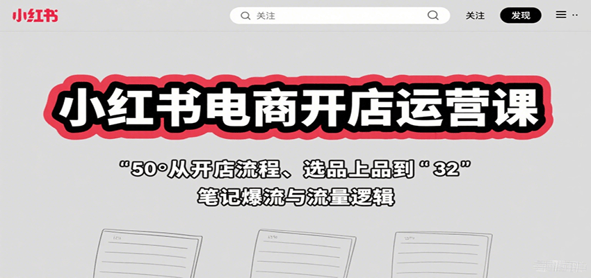 小红书电商开店运营课：从开店流程、选品上品到笔记爆流与流量逻辑-创业项目网